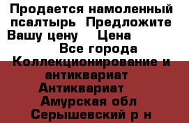 Продается намоленный псалтырь. Предложите Вашу цену! › Цена ­ 600 000 - Все города Коллекционирование и антиквариат » Антиквариат   . Амурская обл.,Серышевский р-н